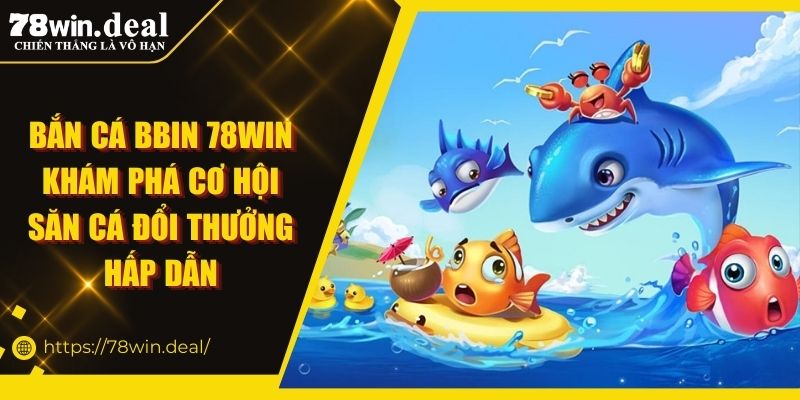 Bắn Cá BBIN 78WIN Khám Phá Cơ Hội Săn Cá Đổi Thưởng Hấp Dẫn