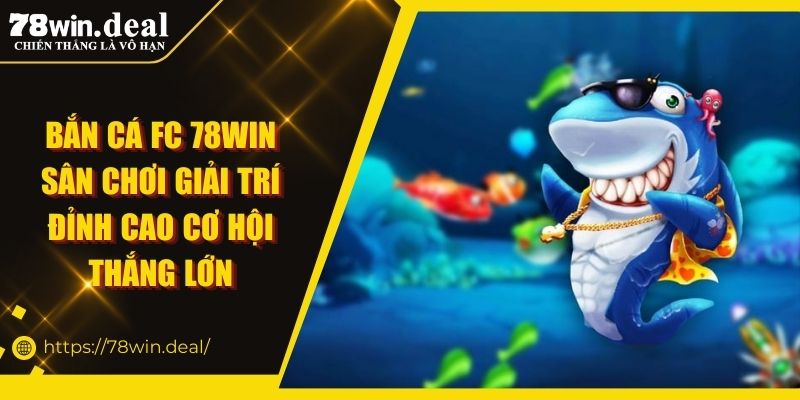 Bắn Cá FC 78WIN Sân Chơi Giải Trí Đỉnh Cao Cơ Hội Thắng Lớn