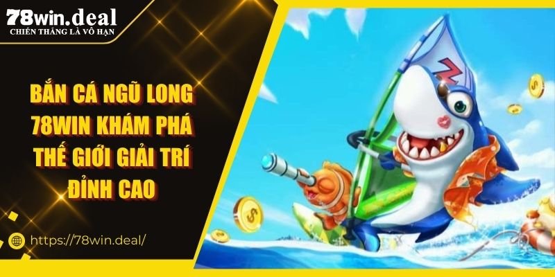 Bắn Cá Ngũ Long 78WIN Khám Phá Thế Giới Giải Trí Đỉnh Cao