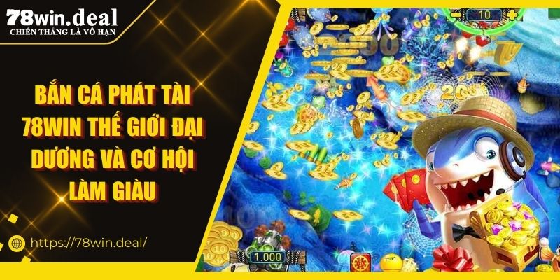Bắn Cá Phát Tài 78WIN Thế Giới Đại Dương Và Cơ Hội Làm Giàu